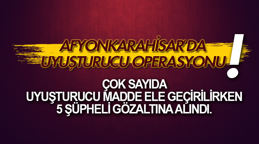 Afyonkarahisar’da uyuşturucu operasyonu